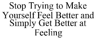 STOP TRYING TO MAKE YOURSELF FEEL BETTER AND SIMPLY GET BETTER AT FEELING