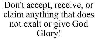 DON'T ACCEPT, RECEIVE, OR CLAIM ANYTHING THAT DOES NOT EXALT OR GIVE GOD GLORY!