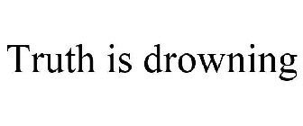 TRUTH IS DROWNING