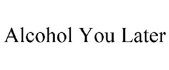 ALCOHOL YOU LATER