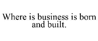 WHERE IS BUSINESS IS BORN AND BUILT.