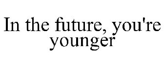IN THE FUTURE, YOU'RE YOUNGER
