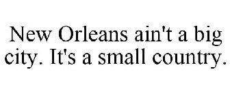 NEW ORLEANS AIN'T A BIG CITY. IT'S A SMALL COUNTRY.