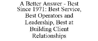 A BETTER ANSWER - BEST SINCE 1971: BEST SERVICE, BEST OPERATORS AND LEADERSHIP, BEST AT BUILDING CLIENT RELATIONSHIPS