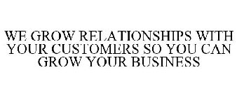 WE GROW RELATIONSHIPS WITH YOUR CUSTOMERS SO YOU CAN GROW YOUR BUSINESS