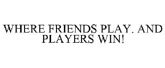 WHERE FRIENDS PLAY. AND PLAYERS WIN!