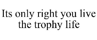 ITS ONLY RIGHT YOU LIVE THE TROPHY LIFE