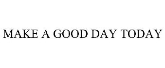 MAKE A GOOD DAY TODAY