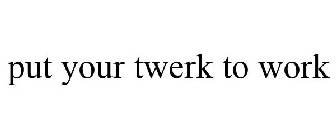 PUT YOUR TWERK TO WORK