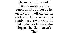 THE MARK IS THE CAPITAL LETTER G INSIDE A CIRLCE SURROUNDED BY FLEUR DE LIS ON THE TOP , BOTTOM AND ON EACH SIDE. UNDERNEATH THAT SYMBOL IS THE WORK GROOM AND UNDERNEATH THAT IS THE SLOGAN THE GENTLEM