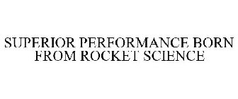 SUPERIOR PERFORMANCE BORN FROM ROCKET SCIENCE
