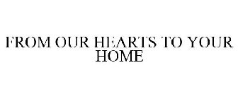 FROM OUR HEARTS TO YOUR HOME