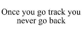 ONCE YOU GO TRACK YOU NEVER GO BACK