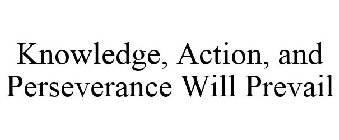 KNOWLEDGE, ACTION, AND PERSEVERANCE WILL PREVAIL