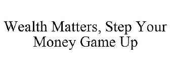 WEALTH MATTERS - STEP YOUR MONEY GAME UP