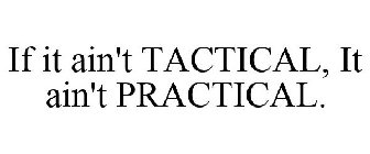 IF IT AIN'T TACTICAL, IT AIN'T PRACTICAL.