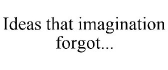 IDEAS THAT IMAGINATION FORGOT...