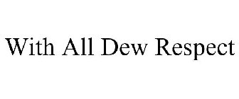 WITH ALL DEW RESPECT