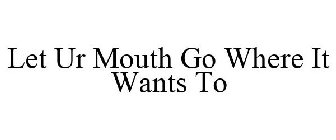 LET UR MOUTH GO WHERE IT WANTS TO