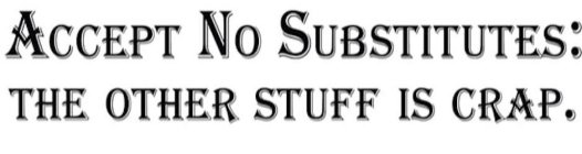 ACCEPT NO SUBSTITUTES: THE OTHER STUFF IS CRAP.