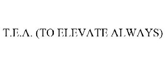 T.E.A. (TO ELEVATE ALWAYS)