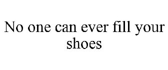NO ONE CAN EVER FILL YOUR SHOES
