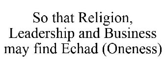SO THAT RELIGION, LEADERSHIP AND BUSINESS MAY FIND ECHAD (ONENESS)