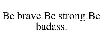 BE BRAVE.BE STRONG.BE BADASS.