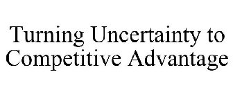 TURNING UNCERTAINTY TO COMPETITIVE ADVANTAGE
