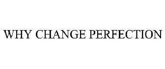 WHY CHANGE PERFECTION