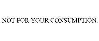 NOT FOR YOUR CONSUMPTION.