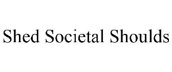 SHED SOCIETAL SHOULDS