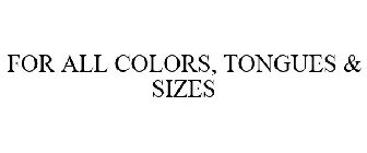 FOR ALL COLORS, TONGUES & SIZES