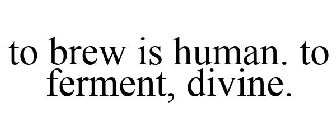 TO BREW IS HUMAN. TO FERMENT, DIVINE.