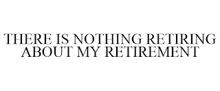 THERE IS NOTHING RETIRING ABOUT MY RETIREMENT