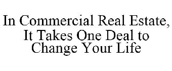 IN COMMERCIAL REAL ESTATE IT TAKES ONE DEAL TO CHANGE YOUR LIFE FOREVER