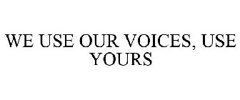 WE USE OUR VOICES, USE YOURS