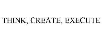 THINK, CREATE, EXECUTE