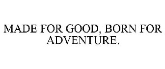MADE FOR GOOD, BORN FOR ADVENTURE.