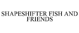 SHAPESHIFTER FISH AND FRIENDS