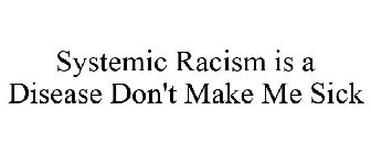 SYSTEMIC RACISM IS A DISEASE DON'T MAKE ME SICK