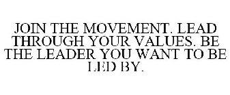 JOIN THE MOVEMENT. LEAD THROUGH YOUR VALUES. BE THE LEADER YOU WANT TO BE LED BY.
