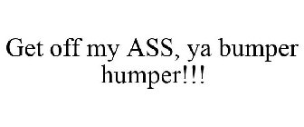 GET OFF MY ASS, YA BUMPER HUMPER!!!