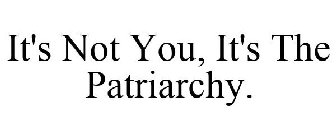 IT'S NOT YOU, IT'S THE PATRIARCHY.