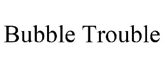 BUBBLE TROUBLE