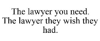 THE LAWYER YOU NEED. THE LAWYER THEY WISH THEY HAD.