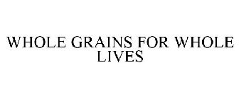 WHOLE GRAINS FOR WHOLE LIVES