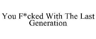 YOU F*CKED WITH THE LAST GENERATION