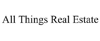 ALL THINGS REAL ESTATE