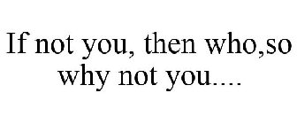 IF NOT YOU, THEN WHO, SO WHY NOT YOU...